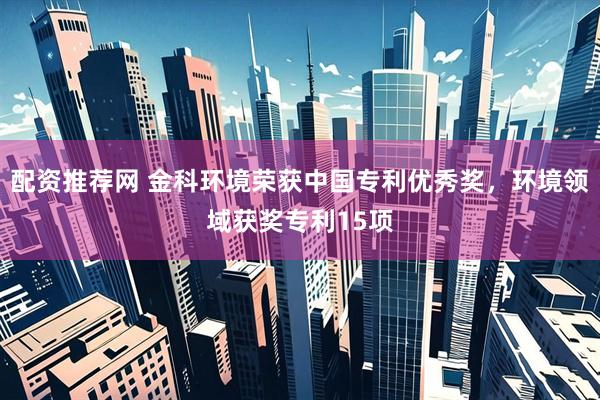 配资推荐网 金科环境荣获中国专利优秀奖，环境领域获奖专利15项