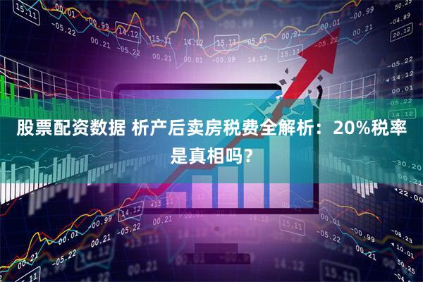 股票配资数据 析产后卖房税费全解析：20%税率是真相吗？