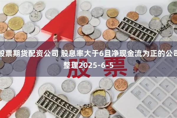 股票期货配资公司 股息率大于6且净现金流为正的公司整理2025-6-5