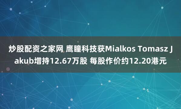 炒股配资之家网 鹰瞳科技获Mialkos Tomasz Jakub增持12.67万股 每股作价约12.20港元