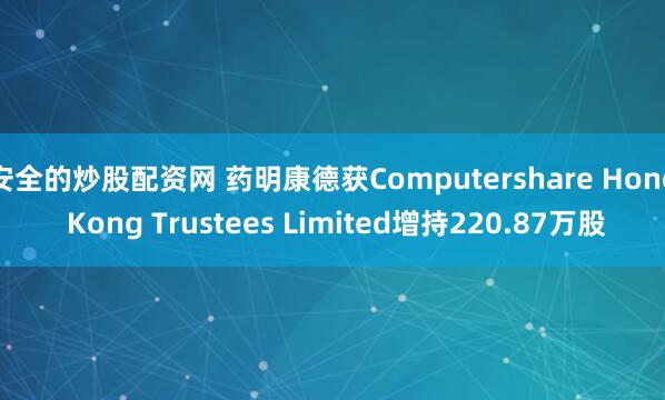 安全的炒股配资网 药明康德获Computershare Hong Kong Trustees Limited增持220.87万股