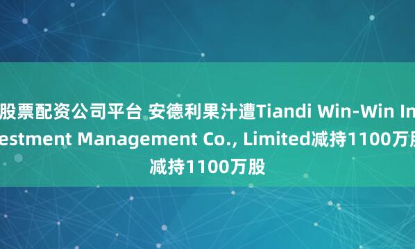股票配资公司平台 安德利果汁遭Tiandi Win-Win Investment Management Co., Limited减持1100万股