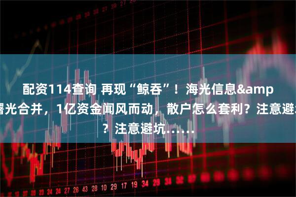 配资114查询 再现“鲸吞”！海光信息&中科曙光合并，1亿资金闻风而动，散户怎么套利？注意避坑……