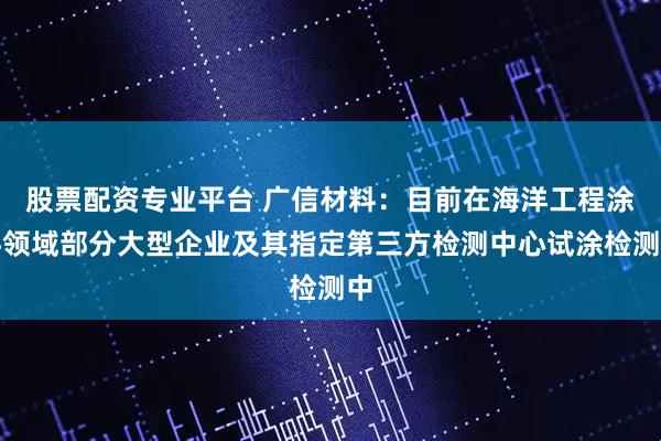 股票配资专业平台 广信材料：目前在海洋工程涂料领域部分大型企业及其指定第三方检测中心试涂检测中