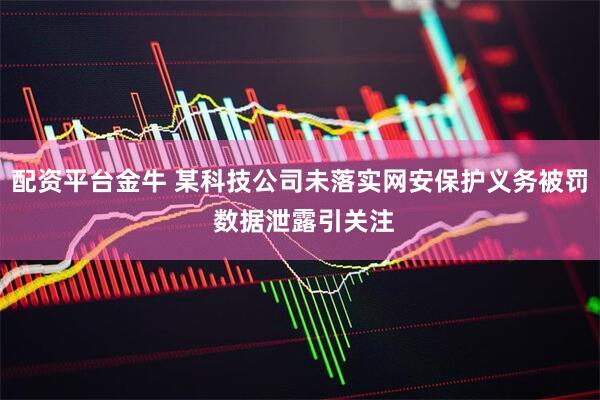配资平台金牛 某科技公司未落实网安保护义务被罚 数据泄露引关注