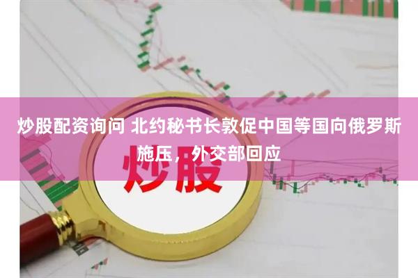 炒股配资询问 北约秘书长敦促中国等国向俄罗斯施压，外交部回应