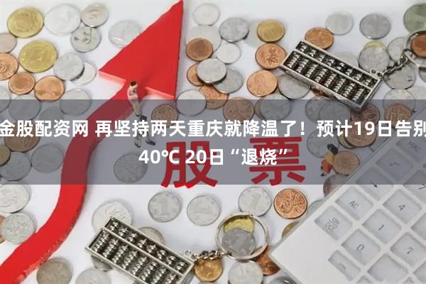 金股配资网 再坚持两天重庆就降温了！预计19日告别40℃ 20日“退烧”