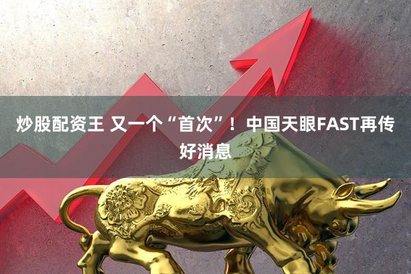 炒股配资王 又一个“首次”！中国天眼FAST再传好消息