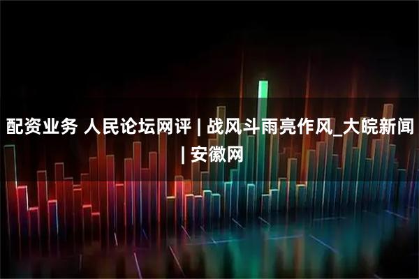 配资业务 人民论坛网评 | 战风斗雨亮作风_大皖新闻 | 安徽网