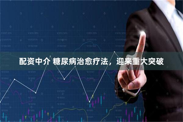 配资中介 糖尿病治愈疗法，迎来重大突破