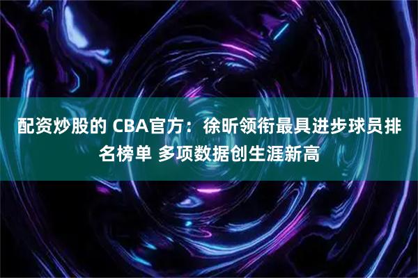 配资炒股的 CBA官方：徐昕领衔最具进步球员排名榜单 多项数据创生涯新高